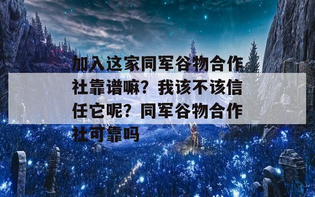 加入这家同军谷物合作社靠谱嘛？我该不该信任它呢？同军谷物合作社可靠吗