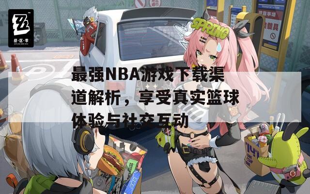 最强NBA游戏下载渠道解析，享受真实篮球体验与社交互动  第1张