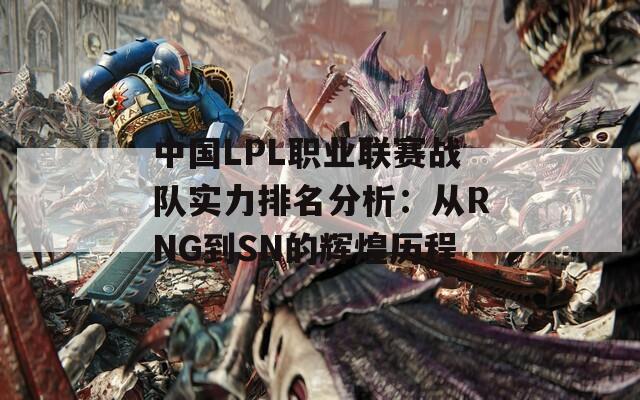 中国LPL职业联赛战队实力排名分析：从RNG到SN的辉煌历程