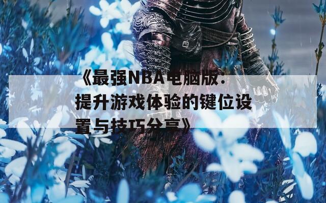 《最强NBA电脑版：提升游戏体验的键位设置与技巧分享》