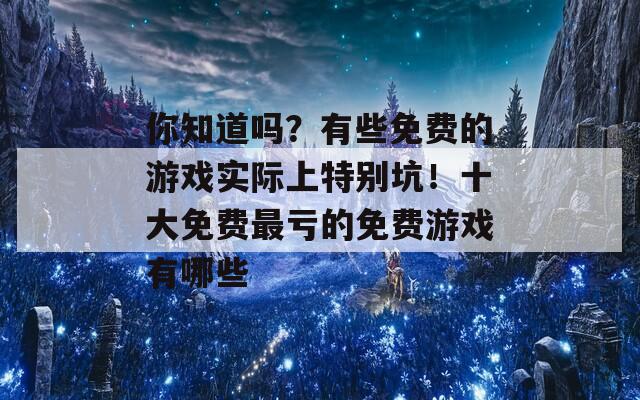 你知道吗？有些免费的游戏实际上特别坑！十大免费最亏的免费游戏有哪些