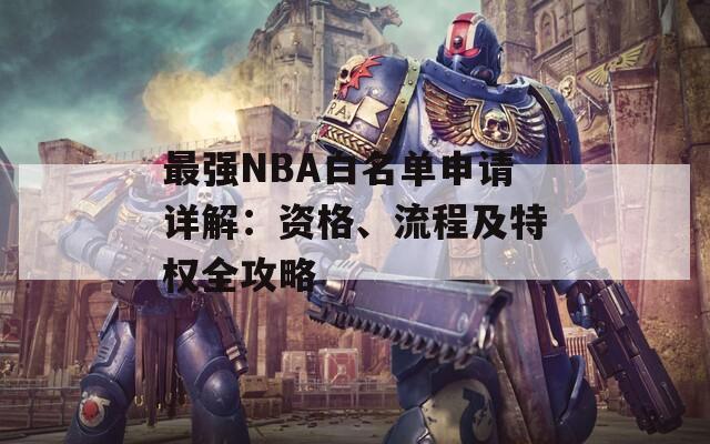 最强NBA白名单申请详解：资格、流程及特权全攻略