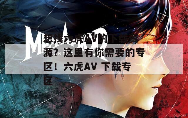 想找六虎AV的下载资源？这里有你需要的专区！六虎AV 下载专区