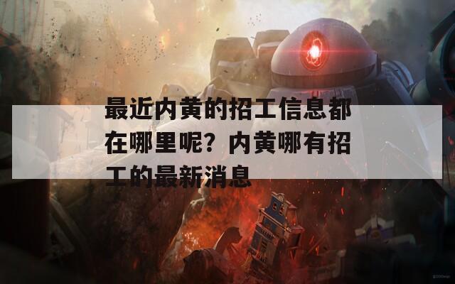 最近内黄的招工信息都在哪里呢？内黄哪有招工的最新消息