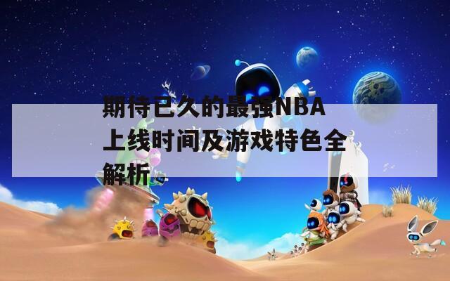 期待已久的最强NBA上线时间及游戏特色全解析