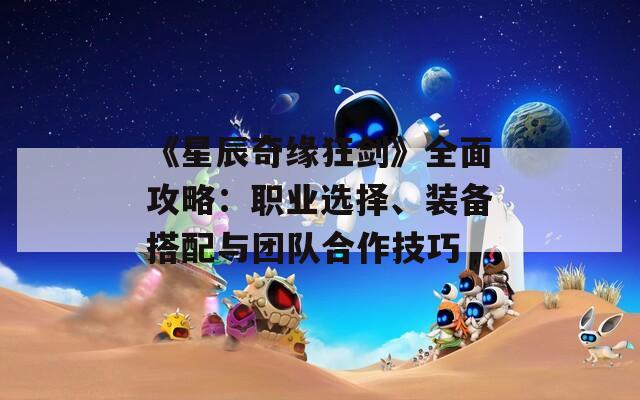 《星辰奇缘狂剑》全面攻略：职业选择、装备搭配与团队合作技巧