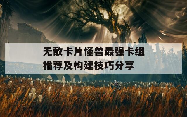 无敌卡片怪兽最强卡组推荐及构建技巧分享