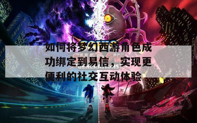 如何将梦幻西游角色成功绑定到易信，实现更便利的社交互动体验