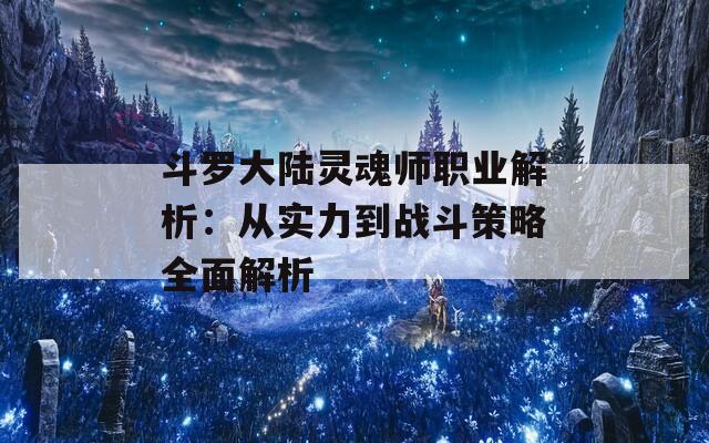 斗罗大陆灵魂师职业解析：从实力到战斗策略全面解析  第1张