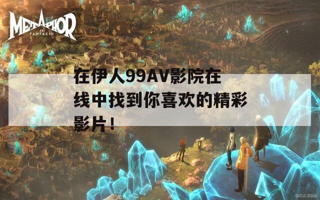 在伊人99AV影院在线中找到你喜欢的精彩影片！