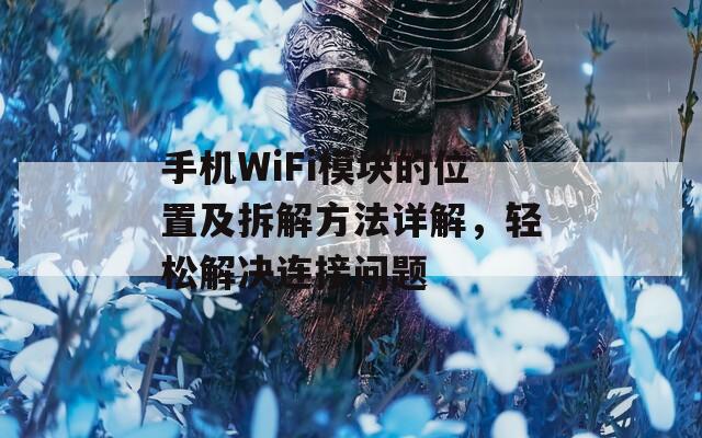 手机WiFi模块的位置及拆解方法详解，轻松解决连接问题