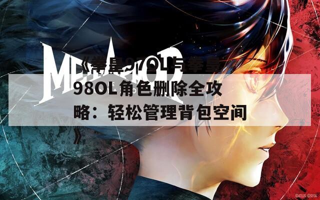 《拳皇97OL与拳皇98OL角色删除全攻略：轻松管理背包空间》  第1张