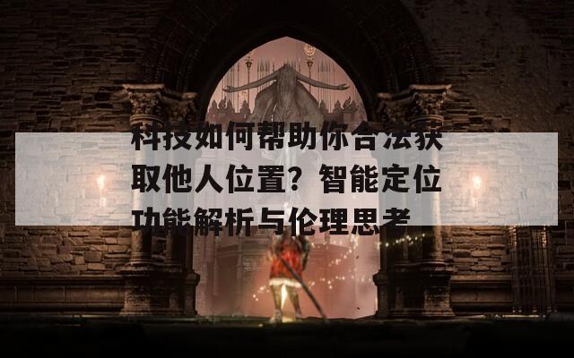 科技如何帮助你合法获取他人位置？智能定位功能解析与伦理思考  第1张