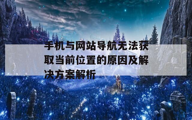 手机与网站导航无法获取当前位置的原因及解决方案解析