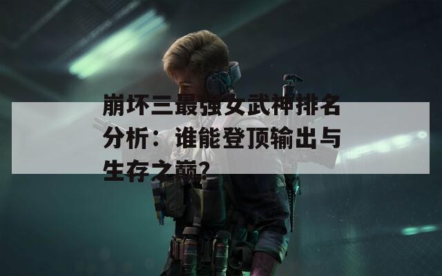 崩坏三最强女武神排名分析：谁能登顶输出与生存之巅？