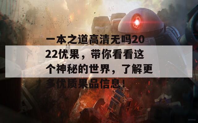 一本之道高清无吗2022优果，带你看看这个神秘的世界，了解更多优质果品信息！