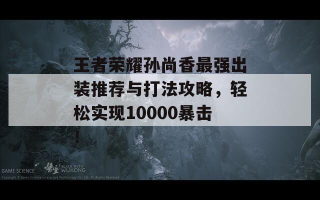 王者荣耀孙尚香最强出装推荐与打法攻略，轻松实现10000暴击！