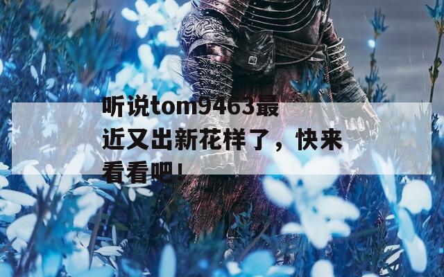 听说tom9463最近又出新花样了，快来看看吧！