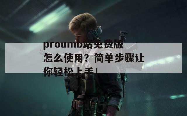 proumb站免费版怎么使用？简单步骤让你轻松上手！