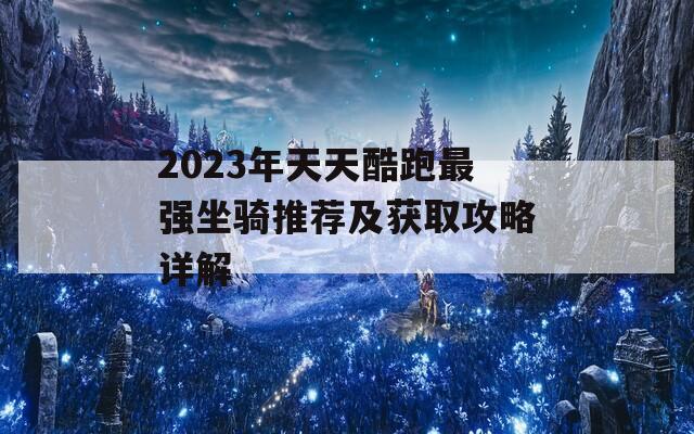 2023年天天酷跑最强坐骑推荐及获取攻略详解