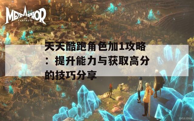 天天酷跑角色加1攻略：提升能力与获取高分的技巧分享