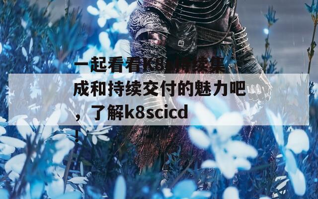 一起看看K8s持续集成和持续交付的魅力吧，了解k8scicd！