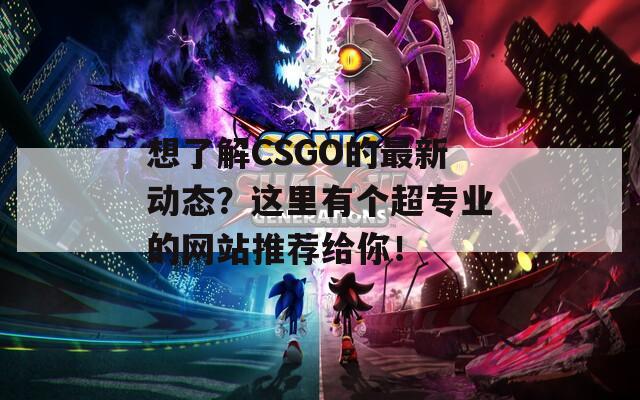 想了解CSGO的最新动态？这里有个超专业的网站推荐给你！