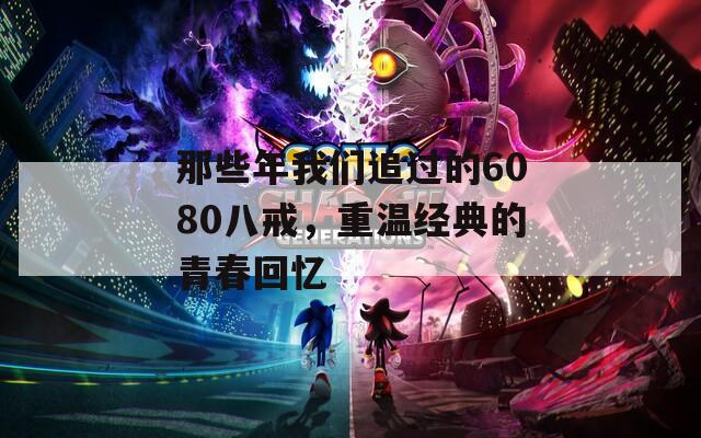 那些年我们追过的6080八戒，重温经典的青春回忆  第1张