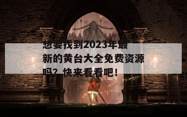 想要找到2023年最新的黄台大全免费资源吗？快来看看吧！