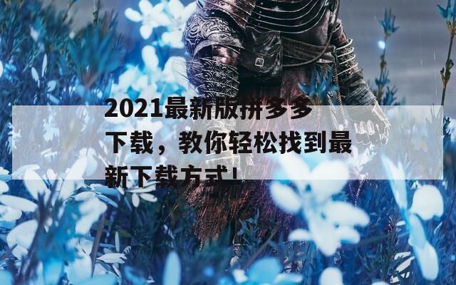 2021最新版拼多多下载，教你轻松找到最新下载方式！