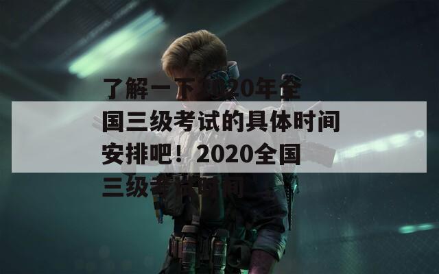 了解一下2020年全国三级考试的具体时间安排吧！2020全国三级考试时间