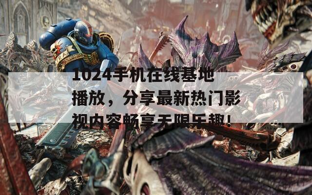 1024手机在线基地播放，分享最新热门影视内容畅享无限乐趣！