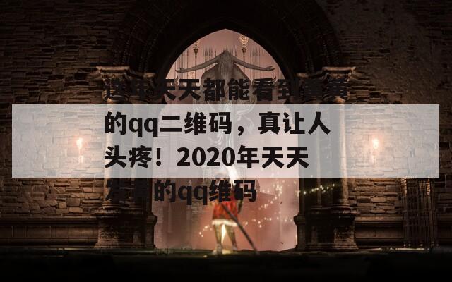 这年天天都能看到黄黄的qq二维码，真让人头疼！2020年天天发黄的qq维码