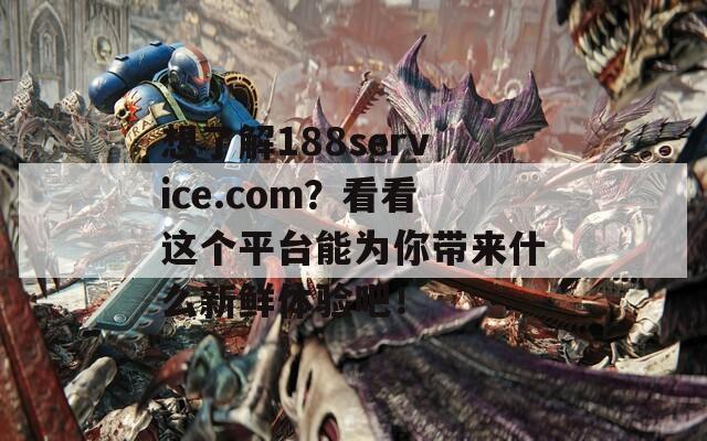 想了解188service.com？看看这个平台能为你带来什么新鲜体验吧！