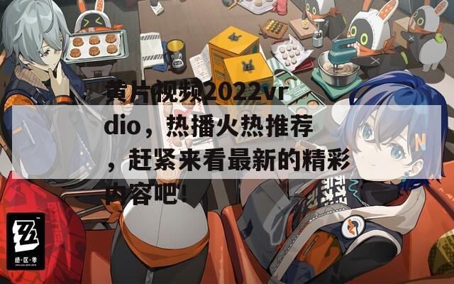 黄片视频2022vrdio，热播火热推荐，赶紧来看最新的精彩内容吧！