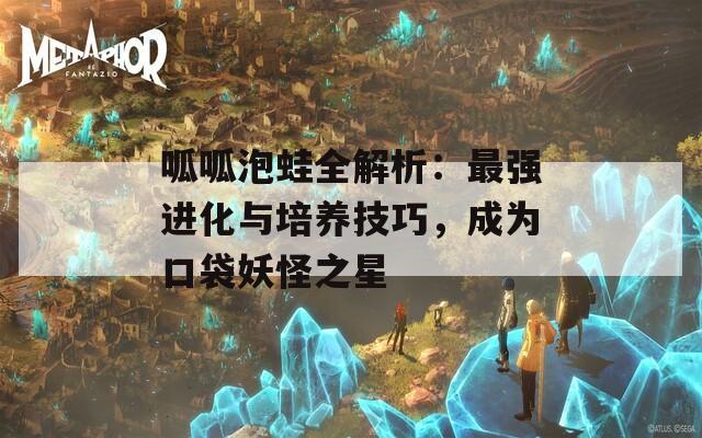 呱呱泡蛙全解析：最强进化与培养技巧，成为口袋妖怪之星