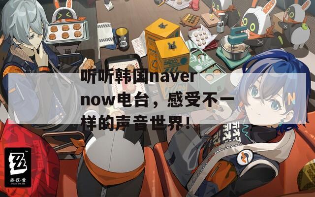 听听韩国naver now电台，感受不一样的声音世界！