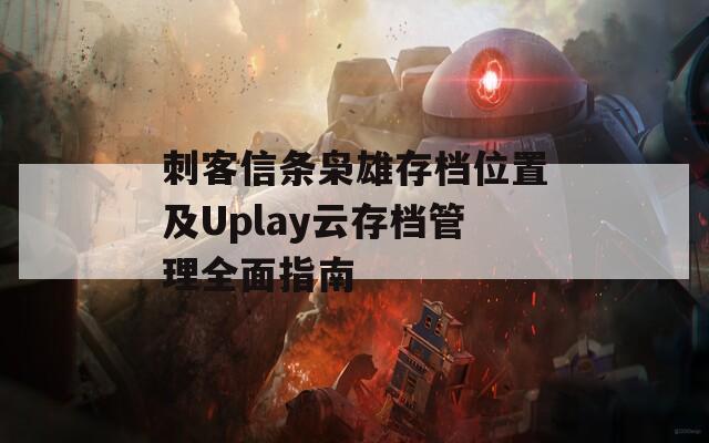 刺客信条枭雄存档位置及Uplay云存档管理全面指南