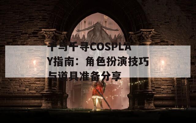 千与千寻COSPLAY指南：角色扮演技巧与道具准备分享  第1张