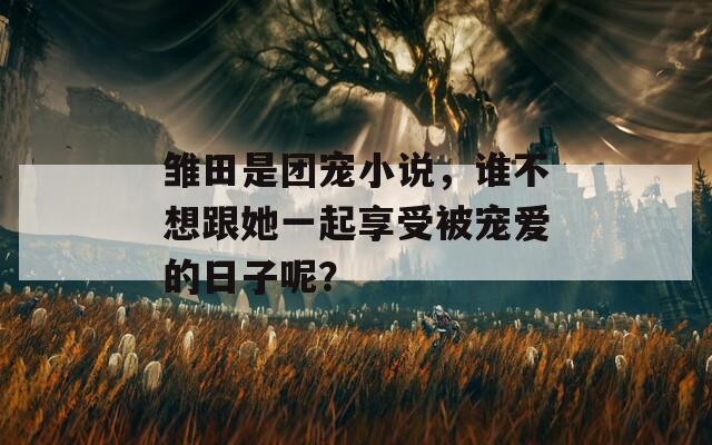 雏田是团宠小说，谁不想跟她一起享受被宠爱的日子呢？