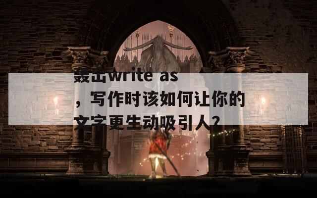 轰出write as，写作时该如何让你的文字更生动吸引人？