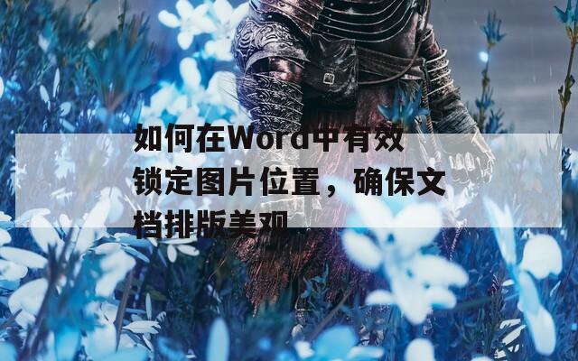 如何在Word中有效锁定图片位置，确保文档排版美观