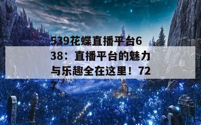 539花蝶直播平台638：直播平台的魅力与乐趣全在这里！727  第1张