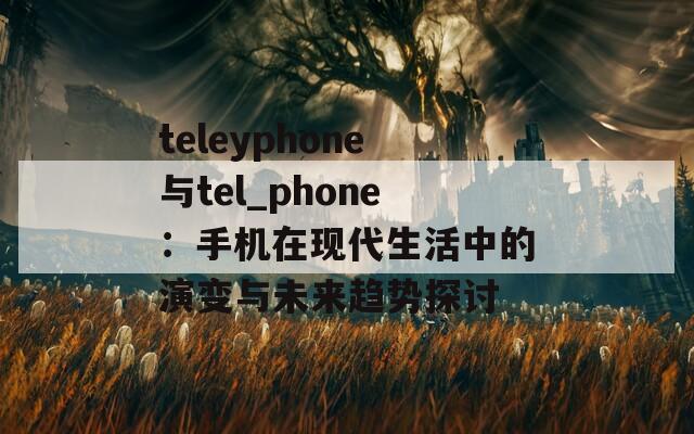 teleyphone与tel_phone：手机在现代生活中的演变与未来趋势探讨  第1张