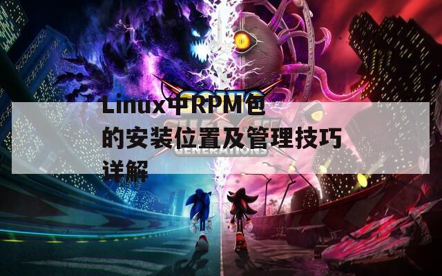 Linux中RPM包的安装位置及管理技巧详解