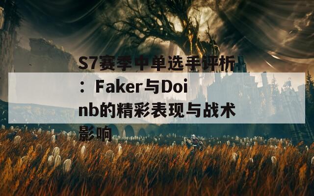 S7赛季中单选手评析：Faker与Doinb的精彩表现与战术影响