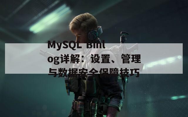 MySQL Binlog详解：设置、管理与数据安全保障技巧