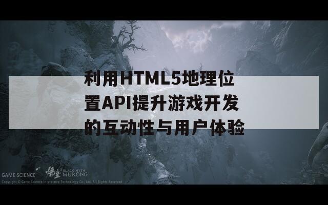 利用HTML5地理位置API提升游戏开发的互动性与用户体验  第1张