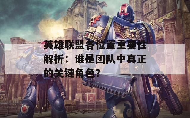 英雄联盟各位置重要性解析：谁是团队中真正的关键角色？