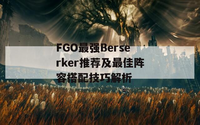 FGO最强Berserker推荐及最佳阵容搭配技巧解析